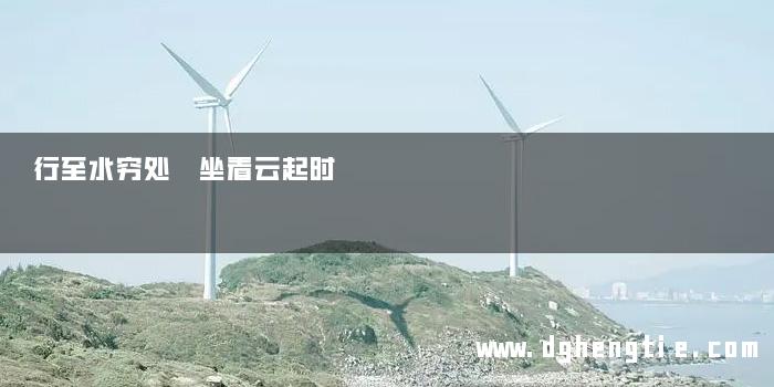 行至水穷处 坐看云起时